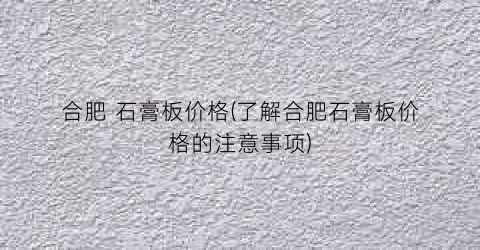 合肥 石膏板价格(了解合肥石膏板价格的注意事项)